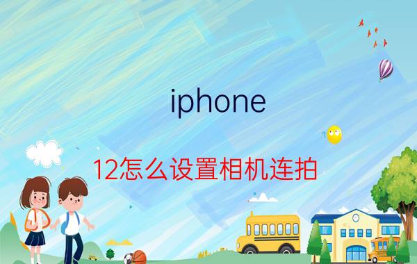 iphone 12怎么设置相机连拍 手机的连拍功能怎么调出来啊？